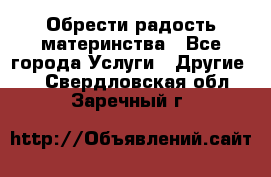 Обрести радость материнства - Все города Услуги » Другие   . Свердловская обл.,Заречный г.